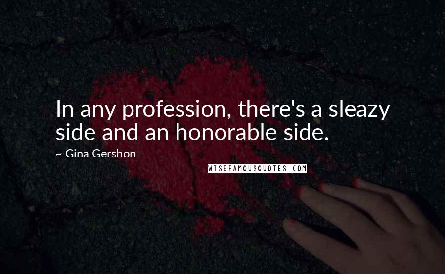 Gina Gershon Quotes: In any profession, there's a sleazy side and an honorable side.