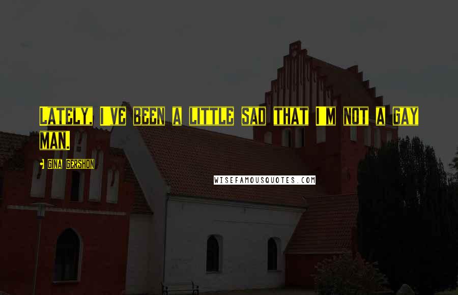 Gina Gershon Quotes: Lately, I've been a little sad that I'm not a gay man.