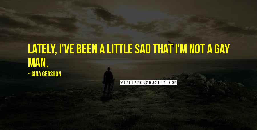 Gina Gershon Quotes: Lately, I've been a little sad that I'm not a gay man.