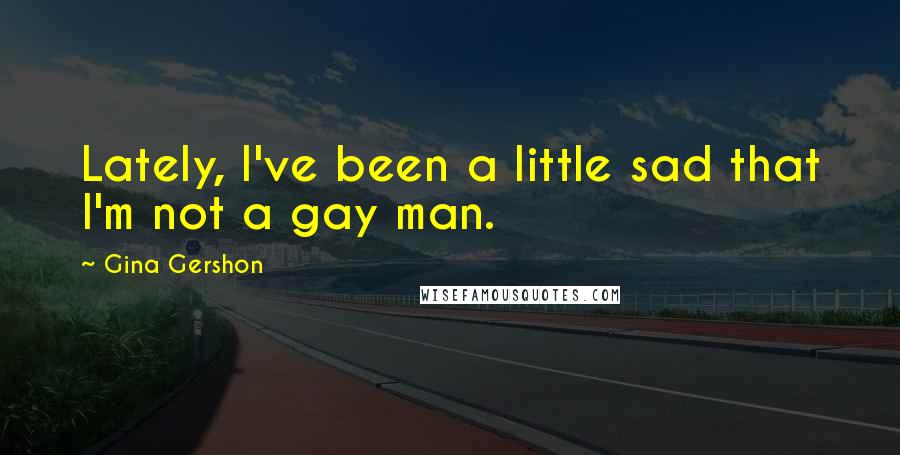 Gina Gershon Quotes: Lately, I've been a little sad that I'm not a gay man.