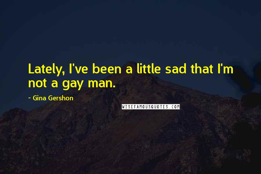 Gina Gershon Quotes: Lately, I've been a little sad that I'm not a gay man.