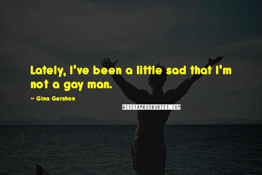 Gina Gershon Quotes: Lately, I've been a little sad that I'm not a gay man.
