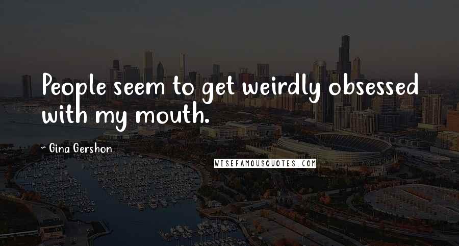 Gina Gershon Quotes: People seem to get weirdly obsessed with my mouth.