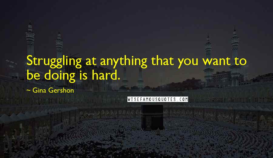 Gina Gershon Quotes: Struggling at anything that you want to be doing is hard.