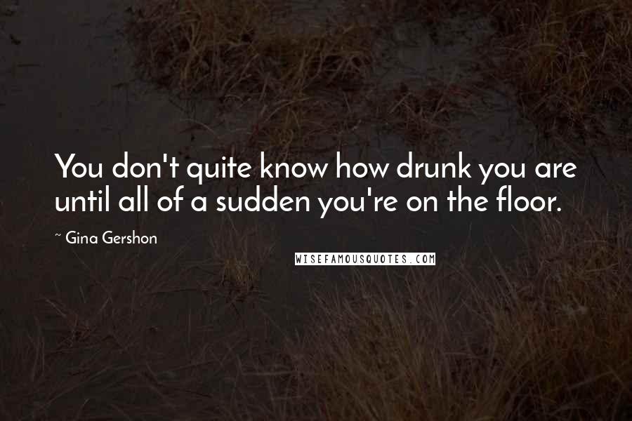 Gina Gershon Quotes: You don't quite know how drunk you are until all of a sudden you're on the floor.