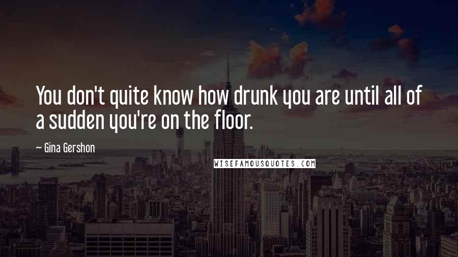 Gina Gershon Quotes: You don't quite know how drunk you are until all of a sudden you're on the floor.