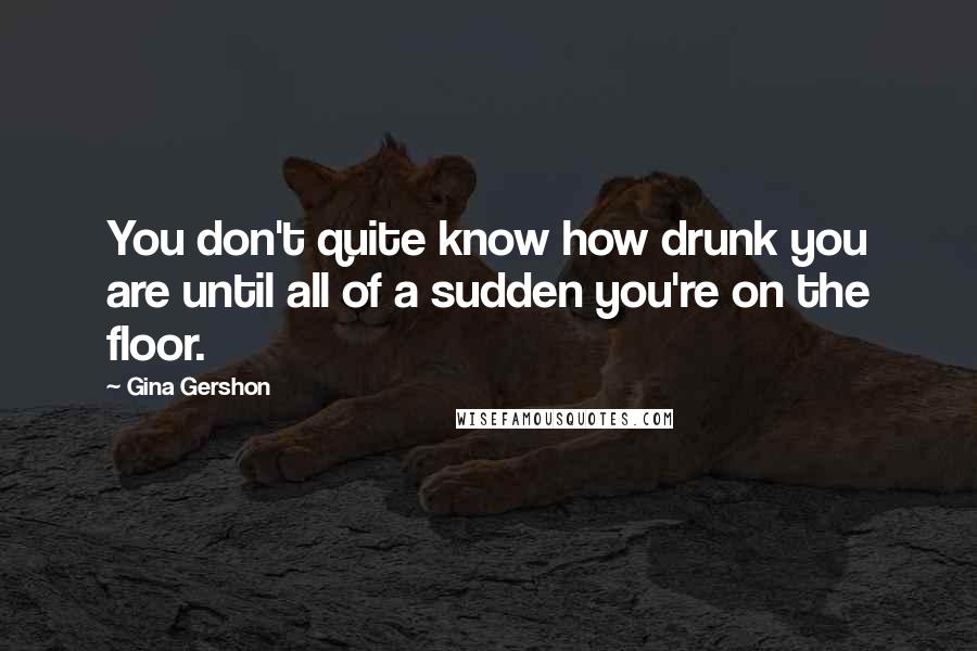 Gina Gershon Quotes: You don't quite know how drunk you are until all of a sudden you're on the floor.