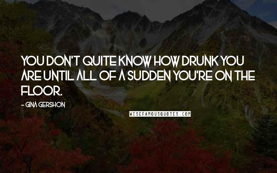 Gina Gershon Quotes: You don't quite know how drunk you are until all of a sudden you're on the floor.