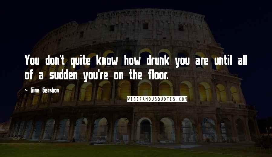 Gina Gershon Quotes: You don't quite know how drunk you are until all of a sudden you're on the floor.