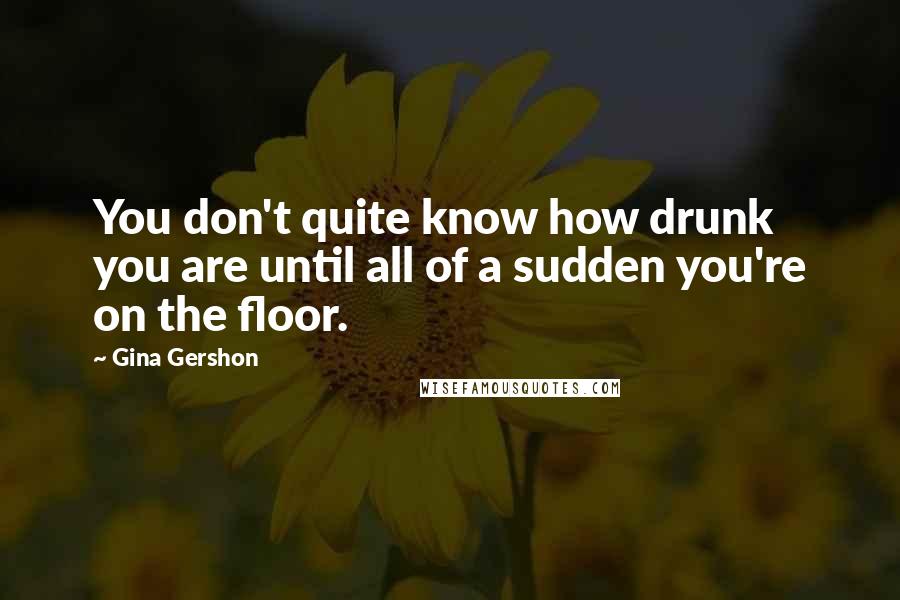 Gina Gershon Quotes: You don't quite know how drunk you are until all of a sudden you're on the floor.