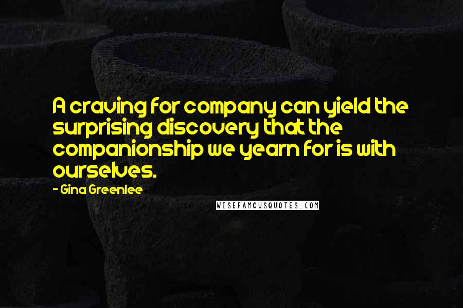 Gina Greenlee Quotes: A craving for company can yield the surprising discovery that the companionship we yearn for is with ourselves.