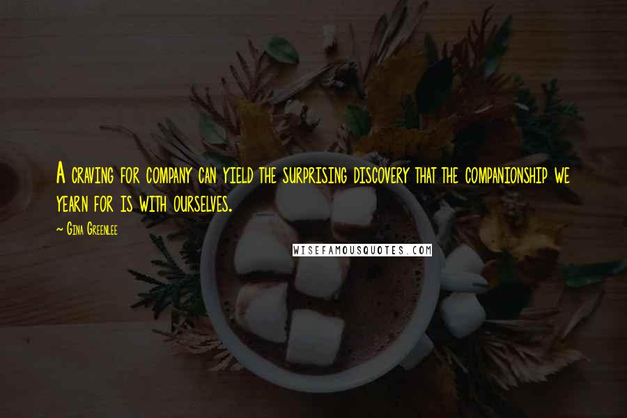 Gina Greenlee Quotes: A craving for company can yield the surprising discovery that the companionship we yearn for is with ourselves.