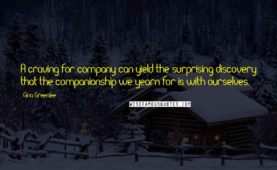 Gina Greenlee Quotes: A craving for company can yield the surprising discovery that the companionship we yearn for is with ourselves.