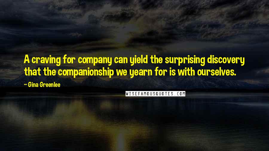 Gina Greenlee Quotes: A craving for company can yield the surprising discovery that the companionship we yearn for is with ourselves.