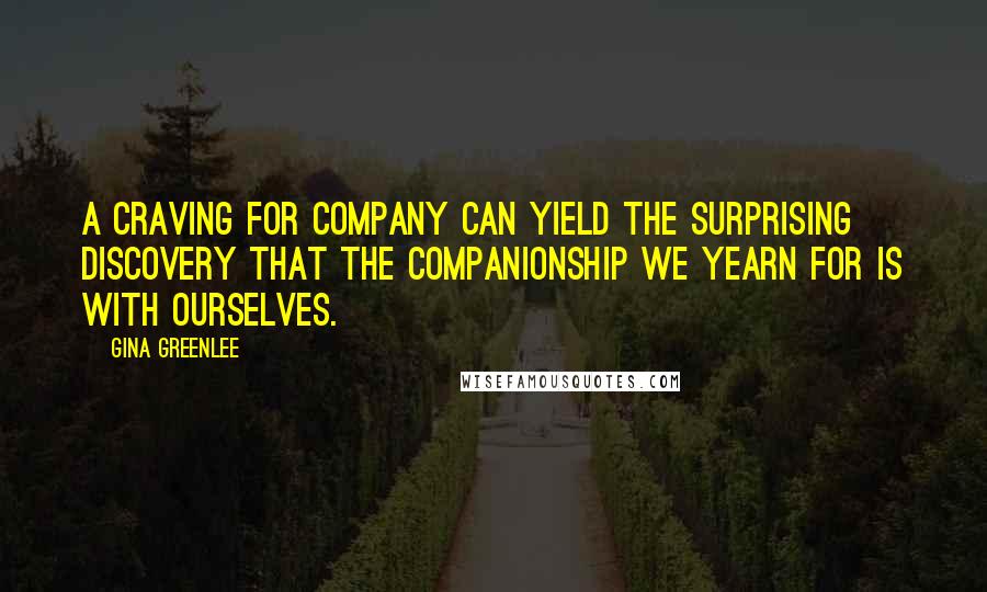 Gina Greenlee Quotes: A craving for company can yield the surprising discovery that the companionship we yearn for is with ourselves.