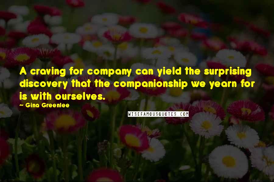 Gina Greenlee Quotes: A craving for company can yield the surprising discovery that the companionship we yearn for is with ourselves.