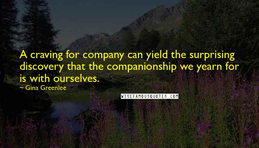 Gina Greenlee Quotes: A craving for company can yield the surprising discovery that the companionship we yearn for is with ourselves.