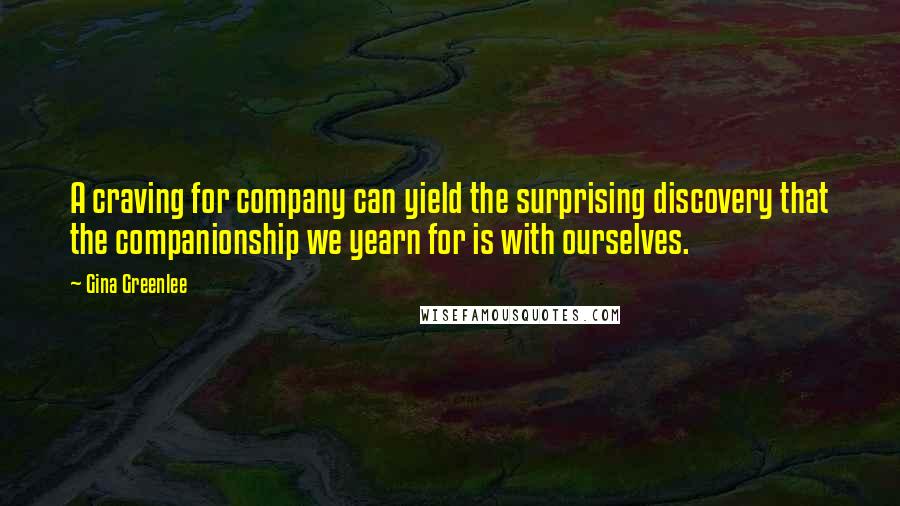 Gina Greenlee Quotes: A craving for company can yield the surprising discovery that the companionship we yearn for is with ourselves.