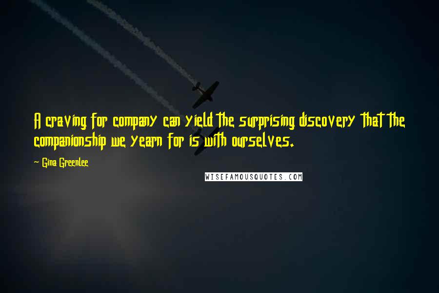 Gina Greenlee Quotes: A craving for company can yield the surprising discovery that the companionship we yearn for is with ourselves.