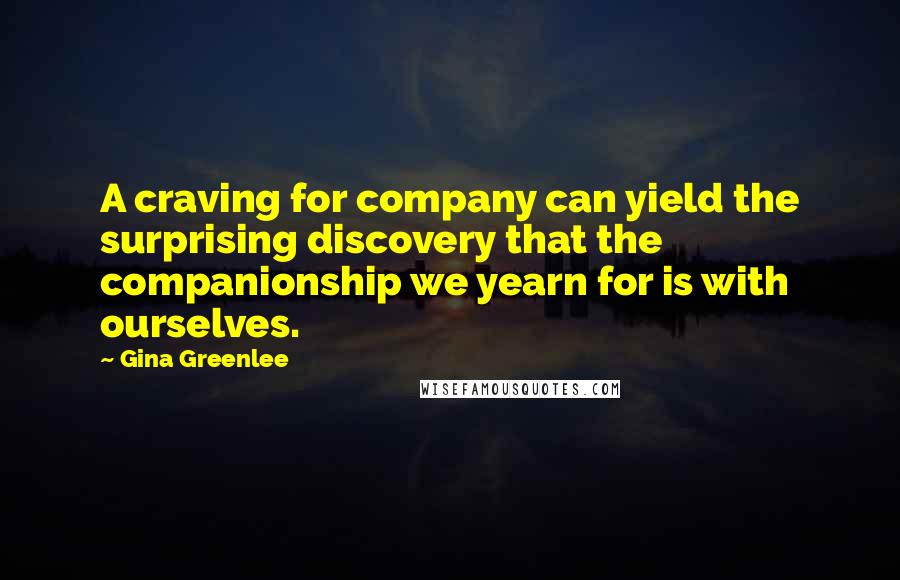 Gina Greenlee Quotes: A craving for company can yield the surprising discovery that the companionship we yearn for is with ourselves.