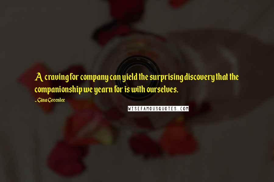 Gina Greenlee Quotes: A craving for company can yield the surprising discovery that the companionship we yearn for is with ourselves.