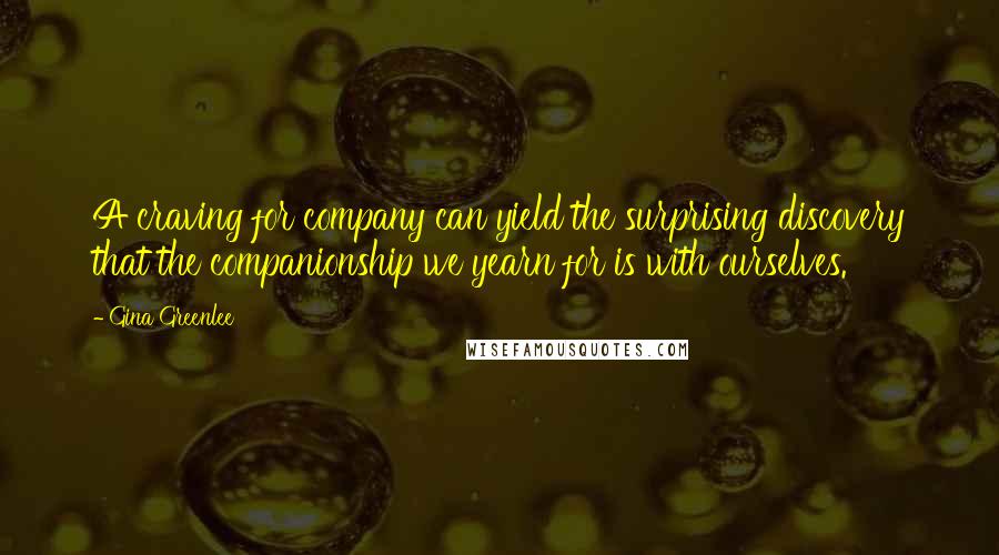 Gina Greenlee Quotes: A craving for company can yield the surprising discovery that the companionship we yearn for is with ourselves.