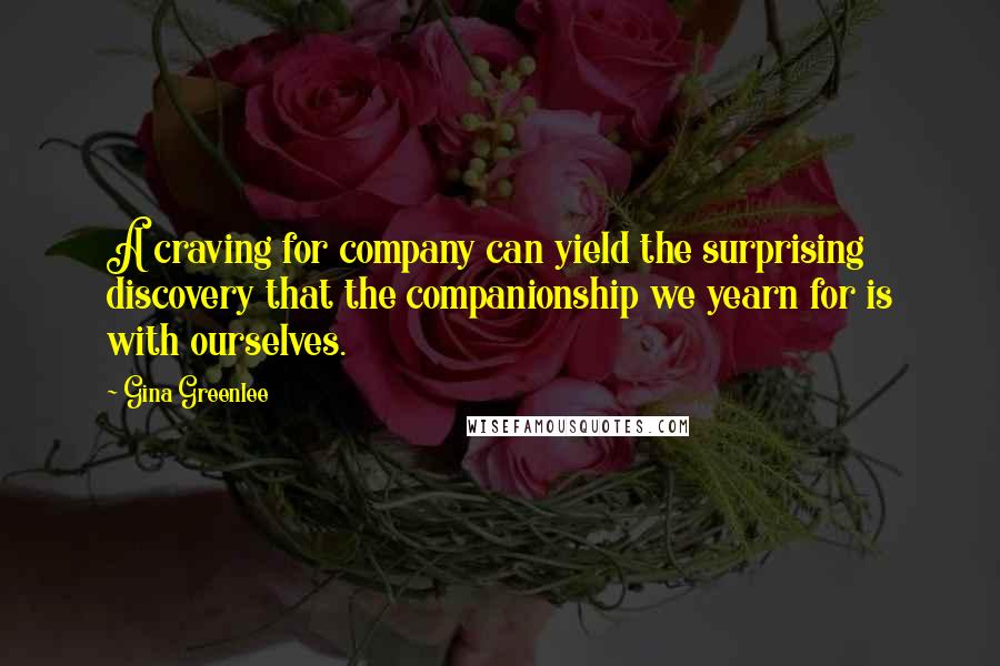 Gina Greenlee Quotes: A craving for company can yield the surprising discovery that the companionship we yearn for is with ourselves.