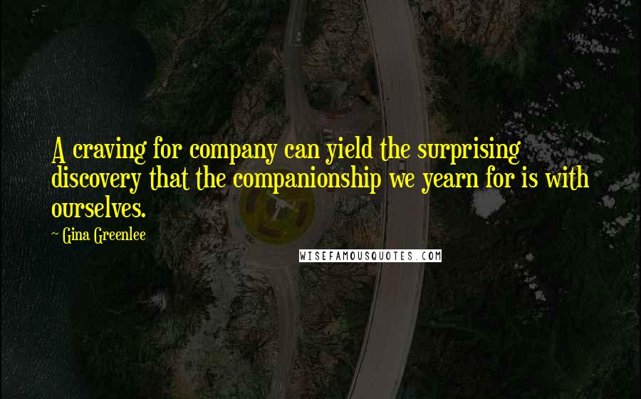Gina Greenlee Quotes: A craving for company can yield the surprising discovery that the companionship we yearn for is with ourselves.