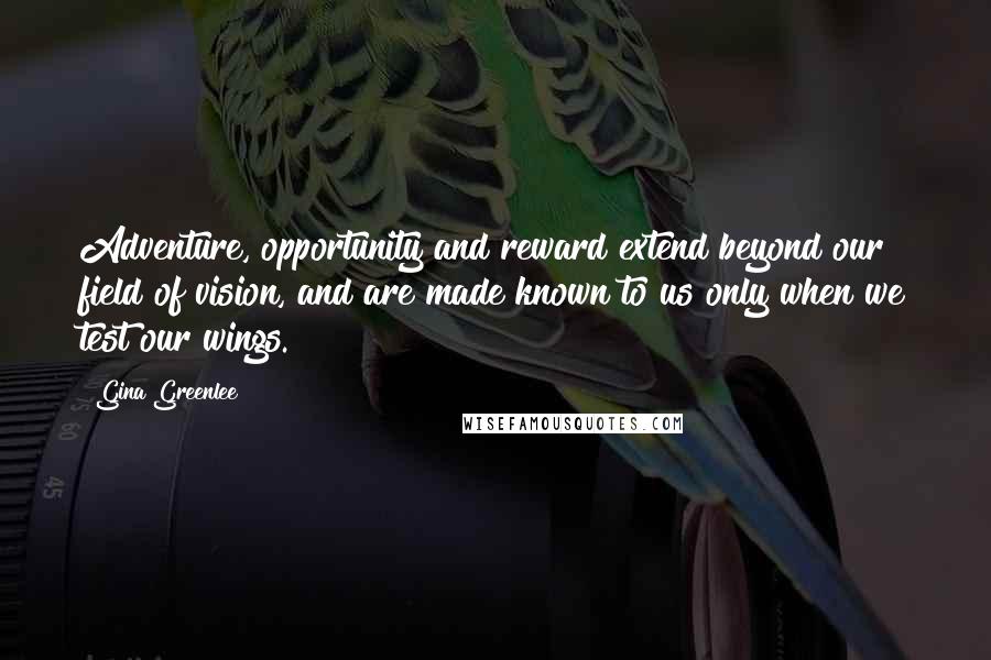 Gina Greenlee Quotes: Adventure, opportunity and reward extend beyond our field of vision, and are made known to us only when we test our wings.