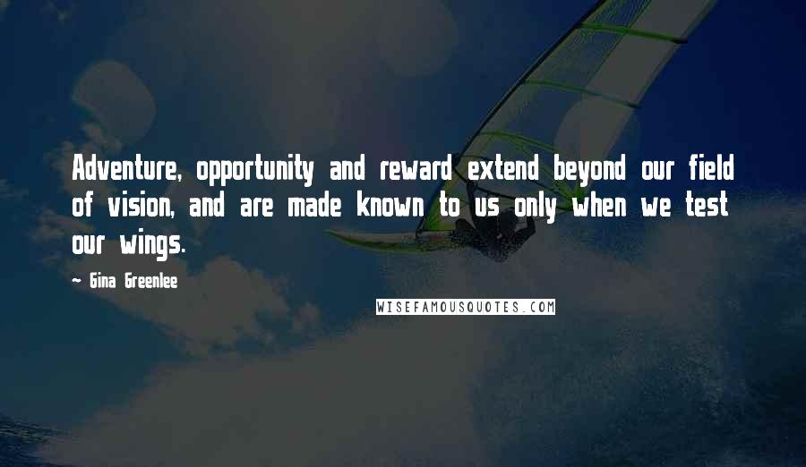 Gina Greenlee Quotes: Adventure, opportunity and reward extend beyond our field of vision, and are made known to us only when we test our wings.