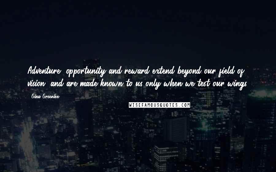 Gina Greenlee Quotes: Adventure, opportunity and reward extend beyond our field of vision, and are made known to us only when we test our wings.