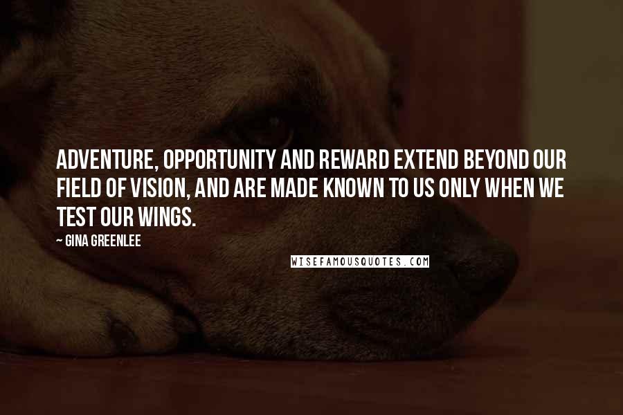 Gina Greenlee Quotes: Adventure, opportunity and reward extend beyond our field of vision, and are made known to us only when we test our wings.