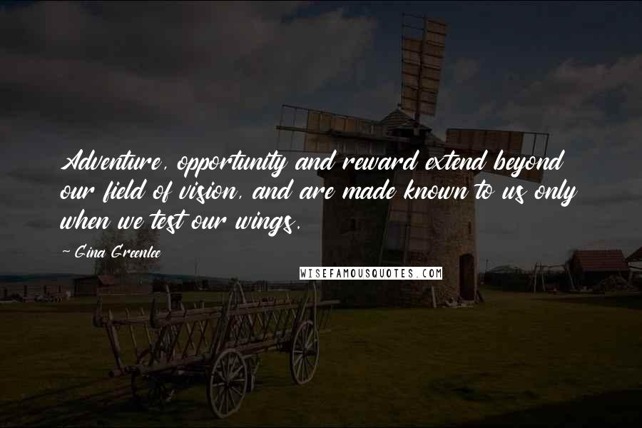Gina Greenlee Quotes: Adventure, opportunity and reward extend beyond our field of vision, and are made known to us only when we test our wings.