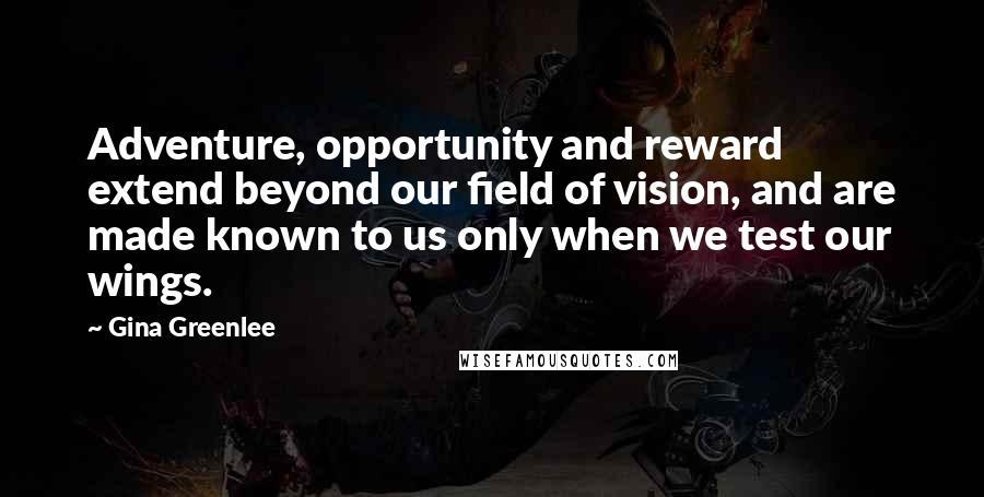 Gina Greenlee Quotes: Adventure, opportunity and reward extend beyond our field of vision, and are made known to us only when we test our wings.