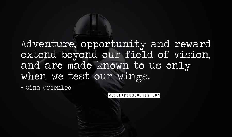 Gina Greenlee Quotes: Adventure, opportunity and reward extend beyond our field of vision, and are made known to us only when we test our wings.