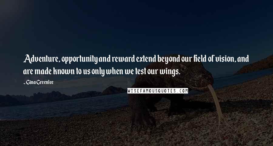 Gina Greenlee Quotes: Adventure, opportunity and reward extend beyond our field of vision, and are made known to us only when we test our wings.