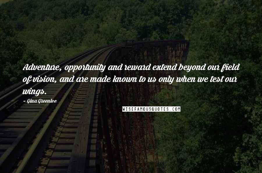 Gina Greenlee Quotes: Adventure, opportunity and reward extend beyond our field of vision, and are made known to us only when we test our wings.