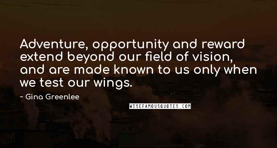 Gina Greenlee Quotes: Adventure, opportunity and reward extend beyond our field of vision, and are made known to us only when we test our wings.