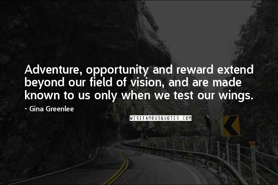 Gina Greenlee Quotes: Adventure, opportunity and reward extend beyond our field of vision, and are made known to us only when we test our wings.
