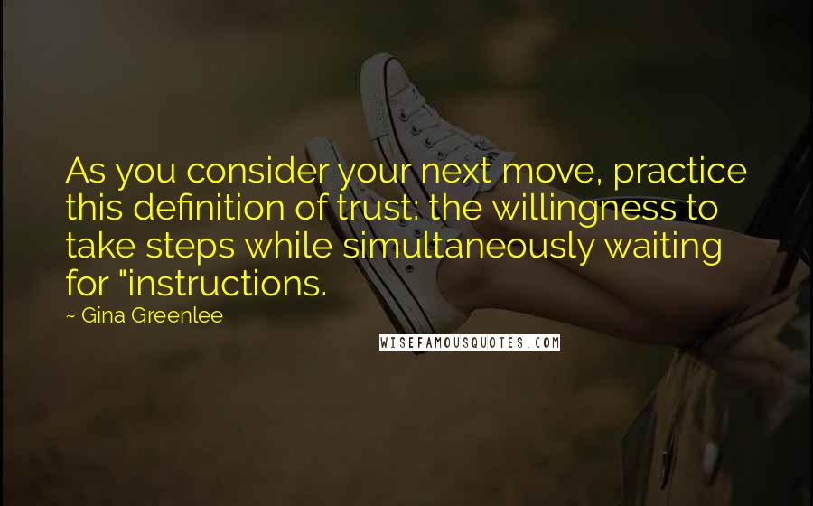 Gina Greenlee Quotes: As you consider your next move, practice this definition of trust: the willingness to take steps while simultaneously waiting for "instructions.