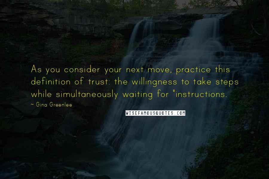 Gina Greenlee Quotes: As you consider your next move, practice this definition of trust: the willingness to take steps while simultaneously waiting for "instructions.