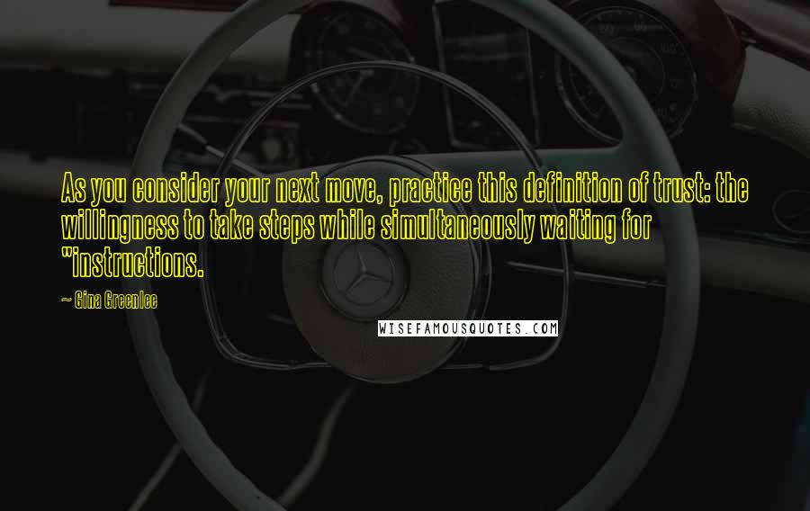 Gina Greenlee Quotes: As you consider your next move, practice this definition of trust: the willingness to take steps while simultaneously waiting for "instructions.