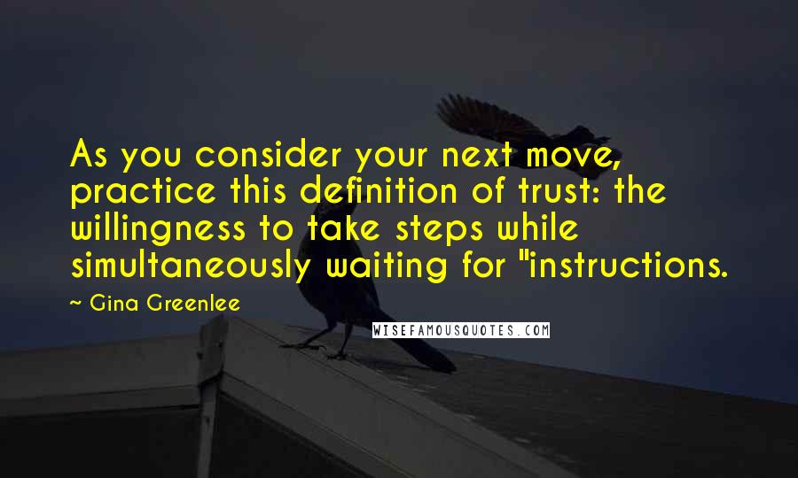 Gina Greenlee Quotes: As you consider your next move, practice this definition of trust: the willingness to take steps while simultaneously waiting for "instructions.