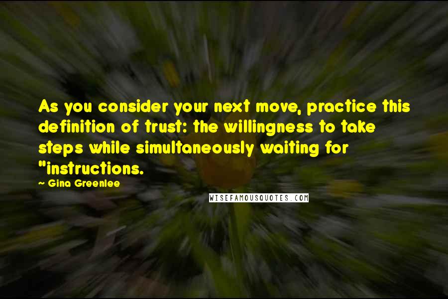 Gina Greenlee Quotes: As you consider your next move, practice this definition of trust: the willingness to take steps while simultaneously waiting for "instructions.