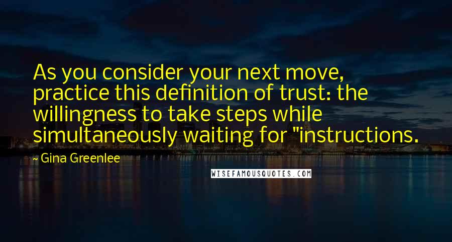 Gina Greenlee Quotes: As you consider your next move, practice this definition of trust: the willingness to take steps while simultaneously waiting for "instructions.