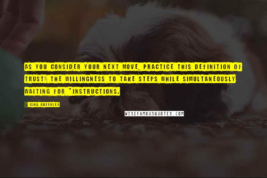 Gina Greenlee Quotes: As you consider your next move, practice this definition of trust: the willingness to take steps while simultaneously waiting for "instructions.