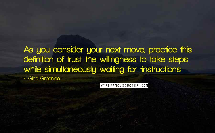 Gina Greenlee Quotes: As you consider your next move, practice this definition of trust: the willingness to take steps while simultaneously waiting for "instructions.