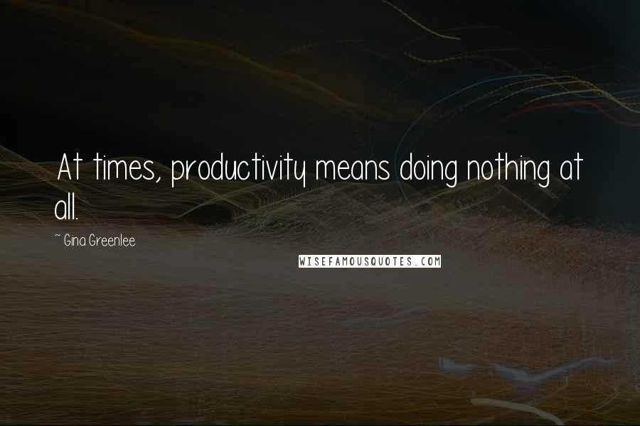 Gina Greenlee Quotes: At times, productivity means doing nothing at all.