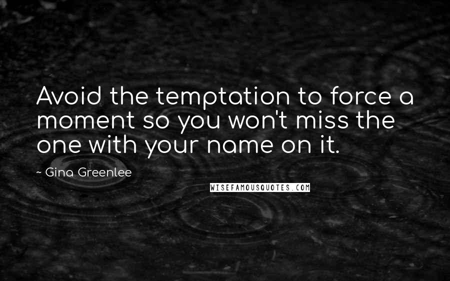 Gina Greenlee Quotes: Avoid the temptation to force a moment so you won't miss the one with your name on it.