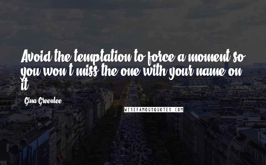 Gina Greenlee Quotes: Avoid the temptation to force a moment so you won't miss the one with your name on it.